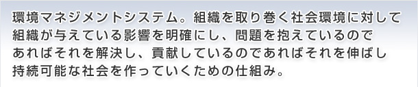 組織を取り巻く社会環境に対して組織が与えている影響を明確にし問題を抱えているのであればそれを解決し貢献しているのであればそれを伸ばし持続可能な社会を作っていくための仕組み